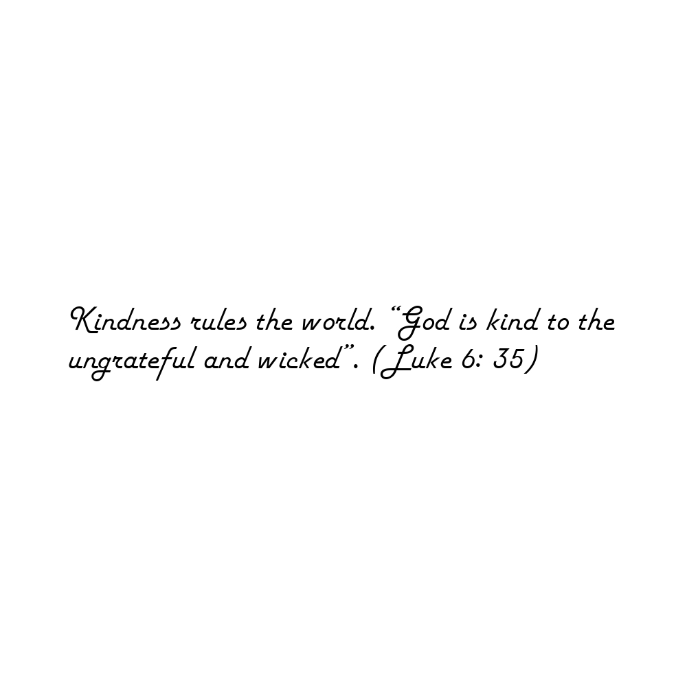 Kindness rules the world. “God is kind to the ungrateful and wicked”. (Luke 6: 35)