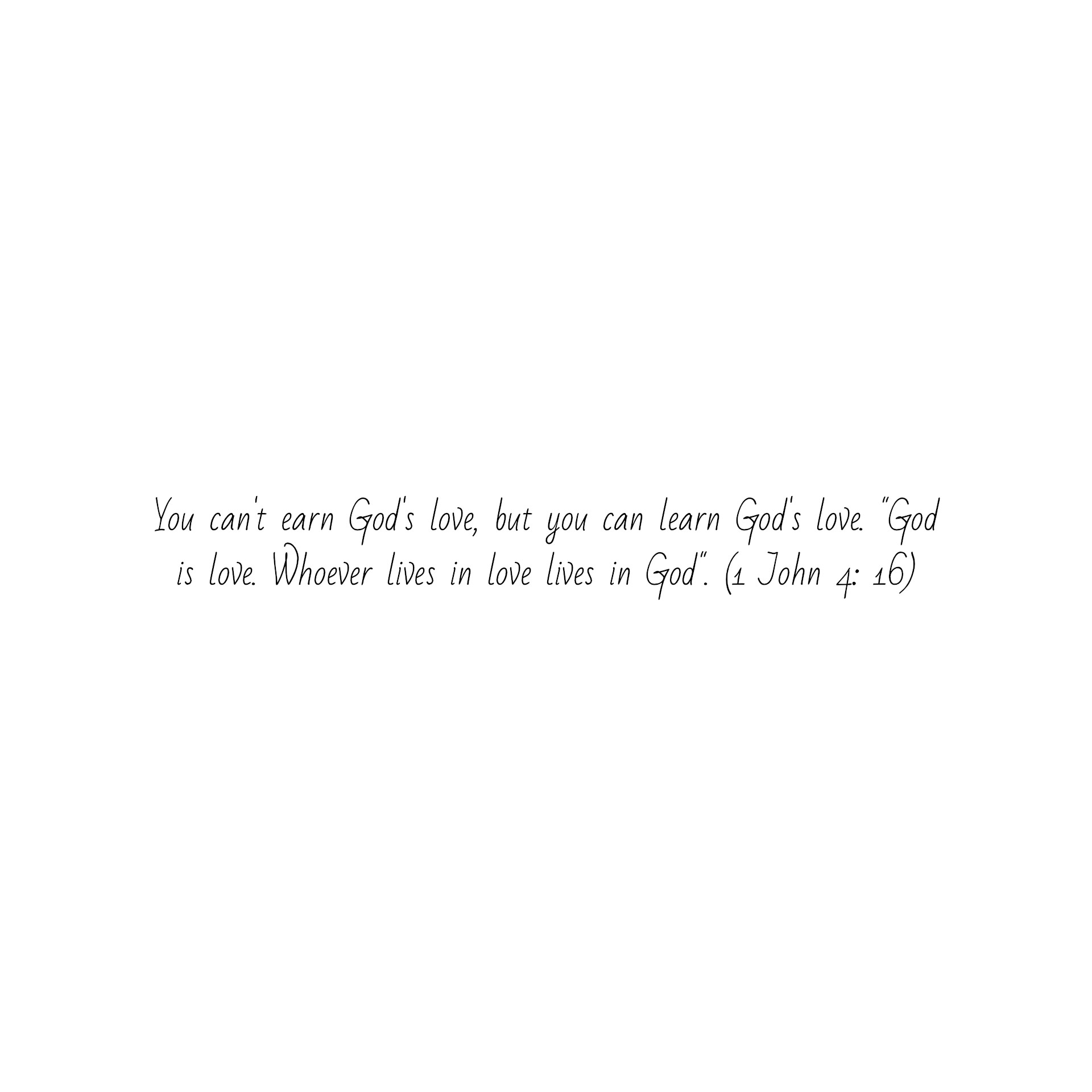 You can't earn God's love, but you can learn God's love. "God is love. Whoever lives in love lives in God". (1 John 4: 16)