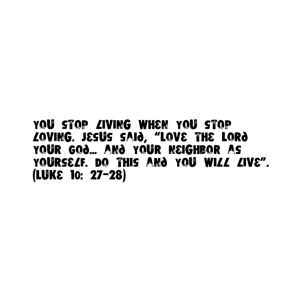 You stop living when you stop loving. Jesus said, "Love the Lord your God… and your neighbor as yourself. Do this and you will live." (Luke 10: 27-28)